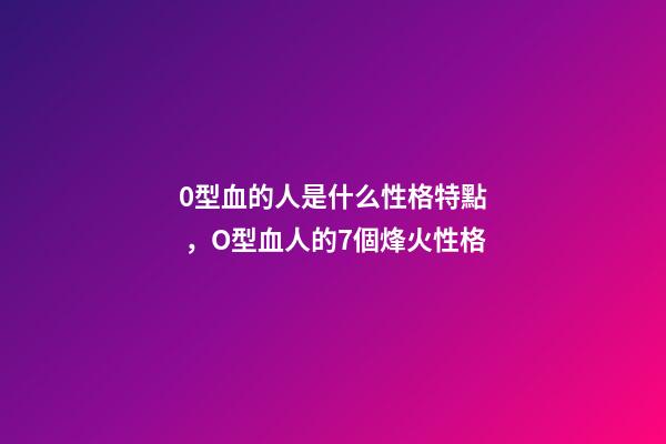 0型血的人是什么性格特點，O型血人的7個烽火性格-第1張-觀點-玄機派